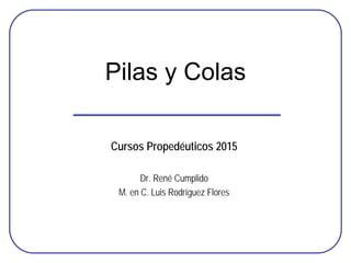 Pilas y Colas
Cursos Propedéuticos 2015
Dr. René Cumplido
M. en C. Luis Rodríguez Flores
 