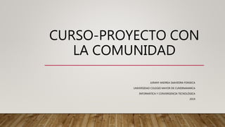 CURSO-PROYECTO CON
LA COMUNIDAD
JURANY ANDREA SAAVEDRA FONSECA
UNIVERSIDAD COLEGIO MAYOR DE CUNDINAMARCA
INFORMÁTICA Y CONVERGENCIA TECNOLÓGICA
2019
 