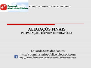 CURSO INTENSIVO – 38º CONCURSO
ALEGAÇÕS FINAISALEGAÇÕS FINAIS
PREPARAÇÃO, TÉCNICA E ESTRATÉGIAPREPARAÇÃO, TÉCNICA E ESTRATÉGIA
Eduardo Sens dos SantosEduardo Sens dos Santos
http://doministeriopublico.blogspot.comhttp://doministeriopublico.blogspot.com
http://www.facebook.com/eduardo.sensdossantoshttp://www.facebook.com/eduardo.sensdossantos
 
