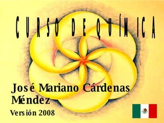 CURSO DE QUÍMICA José Mariano Cárdenas Méndez Versión 2008 