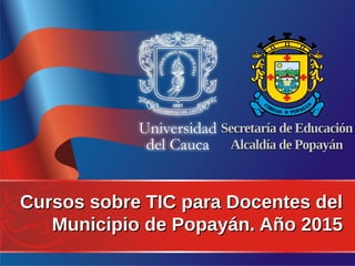Cursos sobre TIC para Docentes delCursos sobre TIC para Docentes del
Municipio de Popayán. Año 2015Municipio de Popayán. Año 2015
Secretaría de EducaciónSecretaría de Educación
Alcaldía de PopayánAlcaldía de Popayán
 