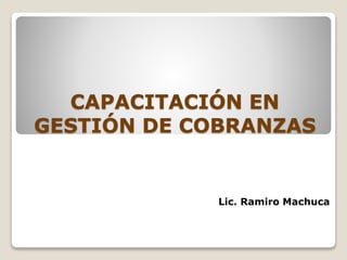 CAPACITACIÓN EN
GESTIÓN DE COBRANZAS
Lic. Ramiro Machuca
 
