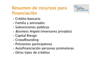 Resumen de recursos para
financiación










Crédito bancario
Familia y amistades
Subvenciones públicas
Business Angels (inversores privados)
Capital Riesgo
Crowdfounding
Préstamos participativos
Autofinanciación personas promotoras
Otros tipos de créditos

 