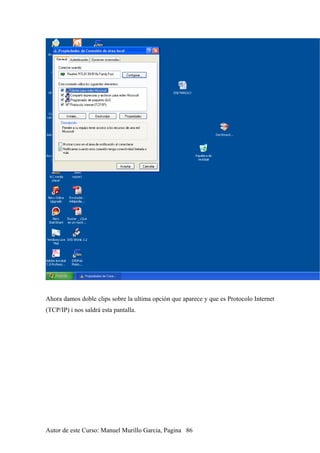 Ahora damos doble clips sobre la ultima opción que aparece y que es Protocolo Internet
(TCP/IP) i nos saldrá esta pantalla.
Autor de este Curso: Manuel Murillo Garcia, Pagina 86
 