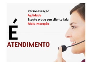 Personalização
Agilidade
Escute o que seu cliente fala
Mais Interação
 