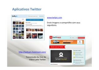Aplicativos Twitter

                                      www.twitpic.com

                                      Envie imagens e compartilhe com seus
                                      seguidores.




    http://twitcam.livestream.com/

           Transmissão Ao Vivo de
               Vídeos pelo Twitter.
 