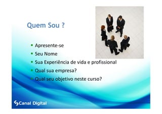 Quem Sou ?

  Apresente-se
  Seu Nome
  Sua Experiência de vida e profissional
  Qual sua empresa?
  Qual seu objetivo neste curso?
 