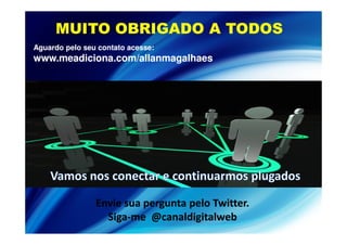 MUITO OBRIGADO A TODOS
Aguardo pelo seu contato acesse:
www.meadiciona.com/allanmagalhaes




                Envie sua pergunta pelo Twitter.
                                        Twitter.
                  Siga-
                  Siga-me @canaldigitalweb
                           @canaldigitalweb
 