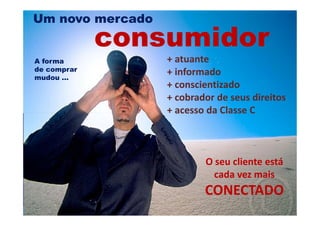 Um novo mercado
             consumidor
A forma           + atuante
de comprar        + informado
mudou ...
                  + conscientizado
                  + cobrador de seus direitos
                  + acesso da Classe C



                          O seu cliente está
                            cada vez mais
                          CONECTADO
 