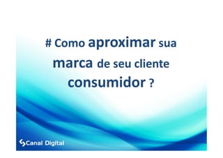 # Como aproximar sua
 marca de seu cliente
  consumidor ?
 