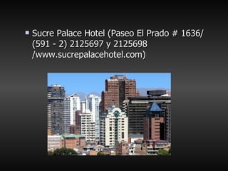 <ul><ul><li>Sucre Palace Hotel (Paseo El Prado # 1636/ (591 - 2) 2125697 y 2125698 /www.sucrepalacehotel.com) </li></ul></ul>