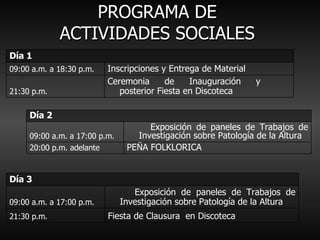PROGRAMA DE  ACTIVIDADES SOCIALES  Ceremonia de Inauguración y  posterior Fiesta en Discoteca 21:30 p.m. Inscripciones y Entrega de Material 09:00 a.m. a 18:30 p.m. Día 1 PEÑA FOLKLORICA  20:00 p.m. adelante Exposición de paneles de Trabajos de Investigación sobre Patología de la Altura 09:00 a.m. a 17:00 p.m. Día 2 Fiesta de Clausura  en Discoteca  21:30 p.m. Exposición de paneles de Trabajos de Investigación sobre Patología de la Altura 09:00 a.m. a 17:00 p.m. Día 3 