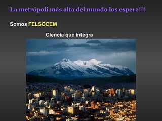 La metrópoli más alta del mundo los espera!!! Somos  FELSOCEM Ciencia que integra     Latinoamérica … 