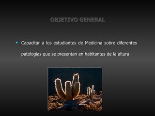 OBJETIVO GENERAL Capacitar a los estudiantes de Medicina sobre diferentes patologías que se presentan en habitantes de la altura 