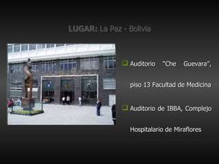LUGAR:  La Paz - Bolivia Auditorio “Che Guevara”, piso 13 Facultad de Medicina Auditorio de IBBA, Complejo Hospitalario de Miraflores 