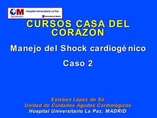 CURSOS CASA DEL CORAZON Manejo del Shock cardiogénico Caso 2 Esteban López de Sá Unidad de Cuidados Agudos Cardiológicos Hospital Universitario La Paz. MADRID 