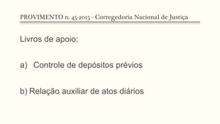PROVIMENTO n. 45-2015 - Corregedoria Nacional de Justiça
Livros de apoio:
a)  Controle de depósitos prévios
b) Relação auxiliar de atos diários
 