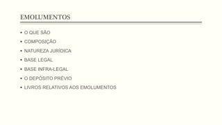 EMOLUMENTOS
§  O QUE SÃO
§  COMPOSIÇÃO
§  NATUREZA JURÍDICA
§  BASE LEGAL
§  BASE INFRA-LEGAL
§  O DEPÓSITO PRÉVIO
§  LIVROS RELATIVOS AOS EMOLUMENTOS
 