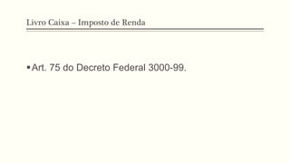 Livro Caixa – Imposto de Renda
§ Art. 75 do Decreto Federal 3000-99.
 