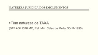 NATUREZA JURÍDICA DOS EMOLUMENTOS
§ Têm natureza de TAXA
(STF ADI 1378 MC, Rel. Min. Celso de Mello, 30-11-1995)
 