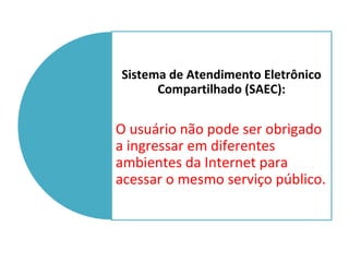 Sistema de Atendimento Eletrônico
Compartilhado (SAEC):
O usuário não pode ser obrigado
a ingressar em diferentes
ambiente...