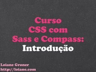 Curso
        CSS com
     Sass e Compass:
       Introdução
Loiane Groner
http://loiane.com
 