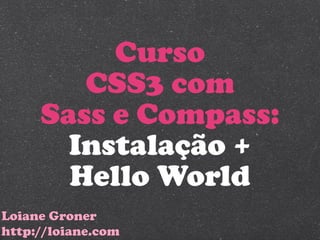 Curso
        CSS3 com
     Sass e Compass:
       Instalação +
       Hello World
Loiane Groner
http://loiane.com
 