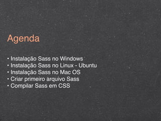 Agenda

• Instalação Sass no Windows
• Instalação Sass no Linux - Ubuntu
• Instalação Sass no Mac OS
• Criar primeiro arquivo Sass
• Compilar Sass em CSS
 
