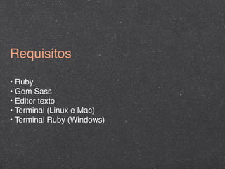 Requisitos

• Ruby
• Gem Sass
• Editor texto
• Terminal (Linux e Mac)
• Terminal Ruby (Windows)
 