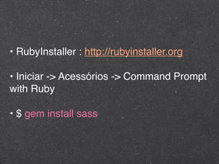 • RubyInstaller : http://rubyinstaller.org

• Iniciar -> Acessórios -> Command Prompt
with Ruby

• $ gem install sass
 