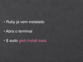 • Ruby já vem instalado

• Abra o terminal

• $ sudo gem install sass
 