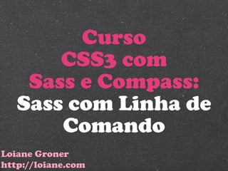 Curso
       CSS3 com
    Sass e Compass:
   Sass com Linha de
       Comando
Loiane Groner
http://loiane.com
 