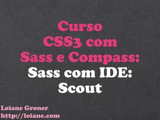 Curso
        CSS3 com
     Sass e Compass:
      Sass com IDE:
          Scout
Loiane Groner
http://loiane.com
 