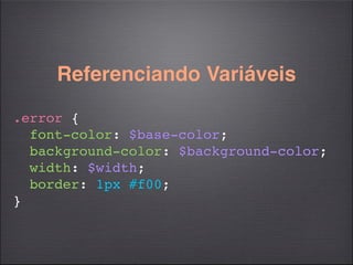 Referenciando Variáveis
.error {
  font-color: $base-color;
  background-color: $background-color;
  width: $width;
  border: 1px #f00;
}
 