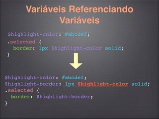 Variáveis Referenciando
             Variáveis
$highlight-color: #abcdef;
.selected {
  border: 1px $highlight-color solid;
}



$highlight-color: #abcdef;
$highlight-border: 1px $highlight-color solid;
.selected {
  border: $highlight-border;
}
 
