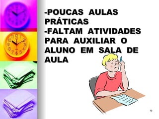 -POUCAS  AULAS  PRÁTICAS -FALTAM  ATIVIDADES  PARA  AUXILIAR  O  ALUNO  EM  SALA  DE  AULA 