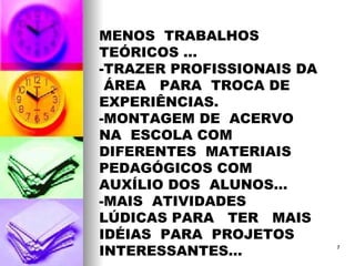 MENOS  TRABALHOS TEÓRICOS ... -TRAZER PROFISSIONAIS DA  ÁREA  PARA  TROCA DE EXPERIÊNCIAS. -MONTAGEM DE  ACERVO NA  ESCOLA COM  DIFERENTES  MATERIAIS  PEDAGÓGICOS COM  AUXÍLIO DOS  ALUNOS... -MAIS  ATIVIDADES  LÚDICAS PARA  TER  MAIS  IDÉIAS  PARA  PROJETOS  INTERESSANTES... 