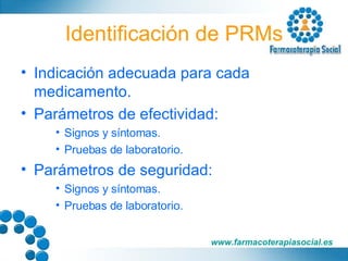 Identificación de PRMs Indicación adecuada para cada medicamento. Parámetros de efectividad: Signos y síntomas. Pruebas de laboratorio. Parámetros de seguridad: Signos y síntomas. Pruebas de laboratorio. 