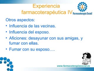 Experiencia  farmacoterapéutica IV Otros aspectos: Influencia de las vecinas. Influencia del esposo. Aficiones: desayunar con sus amigas, y fumar con ellas. Fumar con su esposo…. 