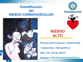 RIESGO ALTO Estratificación  del  RIESGO CARDIOVASCULAR: Criterios de síndrome metabólico: Presión arterial superior a 130/85 mmHg Triglicéridos > 150 mg/100 ml HDL- Col < 50 mg/ 100 ml Diabetes 