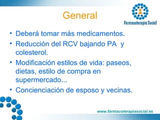 General Deberá tomar más medicamentos. Reducción del RCV bajando PA  y colesterol. Modificación estilos de vida: paseos, dietas, estilo de compra en supermercado... Concienciación de esposo y vecinas. 