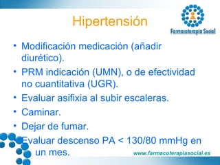 Hipertensión Modificación medicación (añadir diurético). PRM indicación (UMN), o de efectividad no cuantitativa (UGR). Evaluar asifixia al subir escaleras. Caminar. Dejar de fumar. Evaluar descenso PA < 130/80 mmHg en  un mes. 