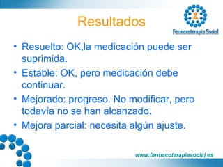 Resultados Resuelto: OK,la medicación puede ser suprimida. Estable: OK, pero medicación debe continuar. Mejorado: progreso. No modificar, pero todavía no se han alcanzado. Mejora parcial: necesita algún ajuste. 