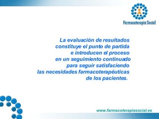La evaluación de resultados  constituye el punto de partida  e introducen el proceso  en un seguimiento continuado para seguir satisfaciendo  las necesidades farmacoterapéuticas  de los pacientes.  
