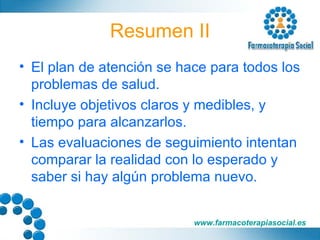 Resumen II El plan de atención se hace para todos los problemas de salud. Incluye objetivos claros y medibles, y tiempo para alcanzarlos. Las evaluaciones de seguimiento intentan comparar la realidad con lo esperado y saber si hay algún problema nuevo. 