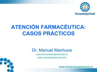 ATENCIÓN FARMACÉUTICA: CASOS PRÁCTICOS Dr. Manuel Machuca www.farmacoterapiasocial.es www.manuelmachuca.com 
