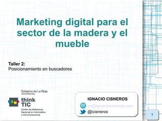 Marketing digital para el
   sector de la madera y el
           mueble
Taller 2:
Posicionamiento en buscadores




                                IGNACIO CISNEROS
                                yo@ignaciocisneros.com
                                @icisneros
                                                         1
 