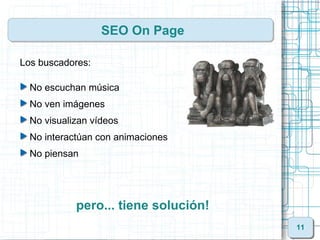 SEO On Page

Los buscadores:

  No escuchan música
  No ven imágenes
  No visualizan vídeos
  No interactúan con animacion...