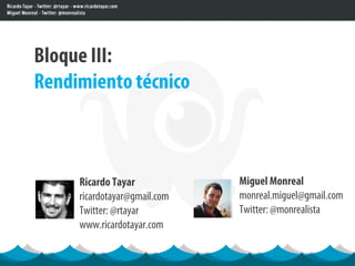 Bloque III:
Rendimiento técnico



     Ricardo Tayar            Miguel Monreal
     ricardotayar@gmail.com   monreal.miguel@gmail.com
     Twitter: @rtayar         Twitter: @monrealista
     www.ricardotayar.com
 