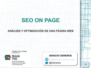 SEO ON PAGE
ANÁLISIS Y OPTIMIZACIÓN DE UNA PÁGINA WEB




                         IGNACIO CISNEROS
                         yo@ignaciocisneros.com
                         @icisneros
                                                  10
 